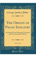 The Origin of Pagan Idolatry, Vol. 3 of 3: Ascertained from Historical Testimony and Circumstantial Evidence (Classic Reprint)