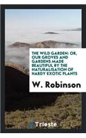 The Wild Garden: Or, Our Groves and Gardens Made Beautiful by the ...