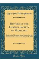 History of the German Society of Maryland: Read at the Meetings of the Society for the History of the Germans in Maryland, 1909 (Classic Reprint)