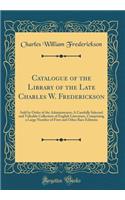 Catalogue of the Library of the Late Charles W. Frederickson: Sold by Order of the Administrator; A Carefully Selected and Valuable Collection of English Literature, Comprising a Large Number of First and Other Rare Editions (Classic Reprint): Sold by Order of the Administrator; A Carefully Selected and Valuable Collection of English Literature, Comprising a Large Number of First and Other