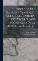 Biografía Del Brigadier General D. José Miguel Carrera, Dos Veces Primer Magistrado De La República De Chile...