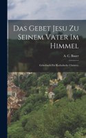 Das Gebet Jesu zu seinem Vater im Himmel: Gebetbuch für katholische Christen.