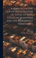 A Manual of the Law of Registration of Titles to Real Estate in Manitoba and the Northwest Territories