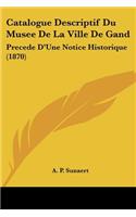 Catalogue Descriptif Du Musee De La Ville De Gand: Precede D'Une Notice Historique (1870)