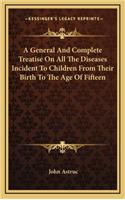 A General and Complete Treatise on All the Diseases Incident to Children from Their Birth to the Age of Fifteen