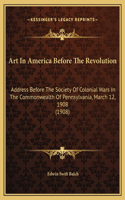 Art In America Before The Revolution: Address Before The Society Of Colonial Wars In The Commonwealth Of Pennsylvania, March 12, 1908 (1908)