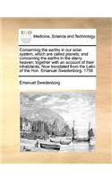 Concerning the earths in our solar system, which are called planets; and concerning the earths in the starry heaven; together with an account of their inhabitants, Now translated from the Latin of the Hon. Emanuel Swedenborg. 1758