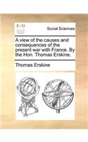 A view of the causes and consequences of the present war with France. By the Hon. Thomas Erskine.: (English)