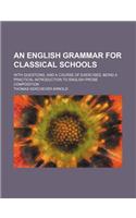 An English Grammar for Classical Schools; With Questions, and a Course of Exercises Being a Practical Introduction to English Prose Composition: (English)
