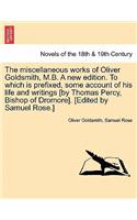 The Miscellaneous Works of Oliver Goldsmith, M.B. a New Edition. to Which Is Prefixed, Some Account of His Life and Writings [By Thomas Percy, Bishop