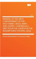 Manual of the Arch-Confraternity of the Holy Family, Jesus, Mary, and Joseph: Canonically Erected in the Church of the Redemptorist Fathers, Liege