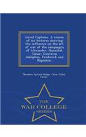 Great Captains. a Course of Six Lectures Showing the Influence on the Art of War of the Campaigns of Alexander, Hannibal, Caesar, Gustavus Adolphus, Frederick and Napoleon. - War College Series