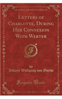 Letters of Charlotte, During Her Connexion with Werter (Classic Reprint): (English)