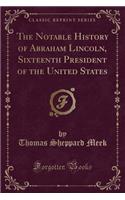 The Notable History of Abraham Lincoln, Sixteenth President of the United States (Classic Reprint)
