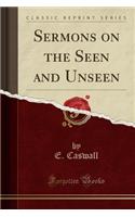 Sermons on the Seen and Unseen (Classic Reprint)