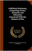 A Military Dictionary, Comprising Terms, Scientific and Otherwise, Connected With the Science of War