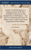 Ireland's Case Briefly Stated; or, a Summary Account. Of the Most Remarkable Transactions in That Kingdom Since the Reformation. ... By a True Lover of his King and Country. To Which is Annex'd, the Last Speech and Dying Words of Oliver Plunket,