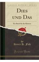 Dies und Das: Ein Buch für die Kleinen (Classic Reprint)