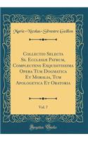 Collectio Selecta Ss. Ecclesiï¿½ Patrum, Complectens Exquisitissima Opera Tum Dogmatica Et Moralia, Tum Apologetica Et Oratoria, Vol. 7 (Classic Reprint)