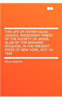 The Life of Father Isaac Jogues, Missionary Priest of the Society of Jesus, Slain by the Mohawk Iroquois, in the Present State of New York, Oct. 18, 1646