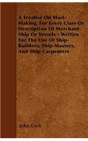 A Treatise On Mast-Making, For Every Class Or Description Of Merchant Ship Or Vessels - Written For The Use Of Ship-Builders, Ship-Masters, And Ship-Carpenters