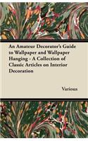 An Amateur Decorator's Guide to Wallpaper and Wallpaper Hanging - A Collection of Classic Articles on Interior Decoration: (English)