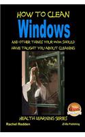 How to Clean Windows - And other things your Mom should have taught you about Cleaning: (English)