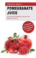 Pomegranate Juice - A Cure for Prostate Cancer and Breast Cancer?: A Natural Prevention and Cure Against Cancer: A Natural Prevention and Cure Against Cancer