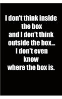I don't think inside the box and I don't think outside the box... I don't even know where the box is.