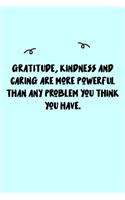 Gratitude, kindness and caring are more powerful than any problem you think you have. Journal
