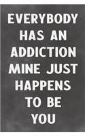 Everybody Has An Addiction Mine Just Happens To Be You