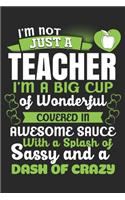 I'M Not Just A Teacher I'M A Big Cup of Wonderful Covered In Awesome Sauce With A Splash of Sassy And A Dash of Crazy