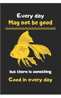 Every day may not be good but there is something good in every day