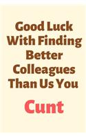 Good Luck With Finding Better Colleagues Than Us You Cunt