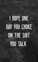 I Hope One Day You Choke On The Shit You Talk