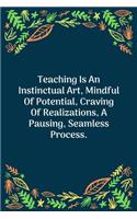 Teaching Is An Instinctual Art, Mindful Of Potential, Craving Of Realizations, A Pausing, Seamless Process: 100 Pages 6'' x 9'' Lined Writing Paper - Perfect Gift For Teacher