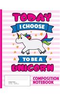 Today I Choose To Be A Unicorn Composition Notebook