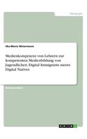 Medienkompetenz von Lehrern zur kompetenten Medienbildung von Jugendlichen. Digital Immigrants meets Digital Natives