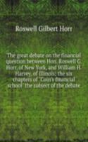 great debate on the financial question between Hon. Roswell G. Horr, of New York, and William H. Harvey, of Illinois; the six chapters of "Coin's financial school" the subject of the debate