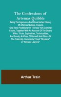 The Confessions of Artemas Quibble; Being the Ingenuous and Unvarnished History of Artemas Quibble, Esquire, One-Time Practitioner in the New York Criminal Courts, Together with an Account of the Divers Wiles, Tricks, Sophistries, Technicalities, a