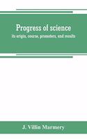 Progress of science; its origin, course, promoters, and results