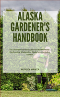 Alaska Gardener's Handbook: The Ultimate Gardening Secrets And Climate-Confronting Wisdom For Alaska Unforgiving Terrain