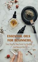 Essential Oils For Beginners: Easy Step By Step Guide For Healthy And Natural Oils: Essential Oils Guide Book