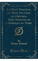 Le Petit Trappeur, Ou Trois ANS Chez Les Oricaras, Tribu Indienne de l'Amérique Du Nord (Classic Reprint)