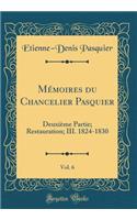 Mï¿½moires Du Chancelier Pasquier, Vol. 6: Deuxiï¿½me Partie; Restauration; III. 1824-1830 (Classic Reprint): Deuxiï¿½me Partie; Restauration; III. 1824-1830 (Classic Reprint)