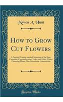 How to Grow Cut Flowers: A Practical Treatise on the Cultivation of the Rose, Carnation, Chrysanthemum, Voilet, and Other Winter Flowering Plants, Also Greenhouse Construction (Classic Reprint)