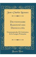 Dictionnaire Raisonné des Difficultés: Grammaticales Et Littéraires de la Langue Française (Classic Reprint)