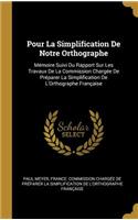 Pour La Simplification De Notre Orthographe: Mémoire Suivi Du Rapport Sur Les Travaux De La Commission Chargée De Préparer La Simplification De L'Orthographe Française