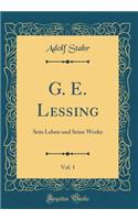 G. E. Lessing, Vol. 1: Sein Leben und Seine Werke (Classic Reprint)