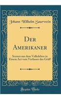 Der Amerikaner: Scenen aus dem Volksleben in Einem Act vom Verfasser des Gräff (Classic Reprint)